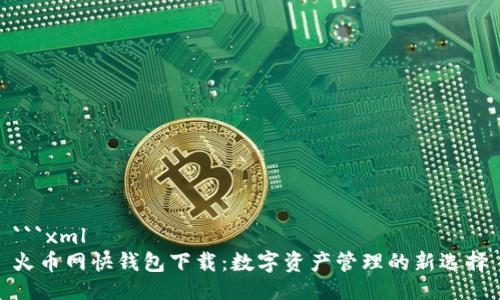 ```xml
火币网快钱包下载：数字资产管理的新选择