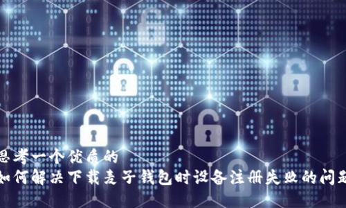 思考一个优质的
如何解决下载麦子钱包时设备注册失败的问题